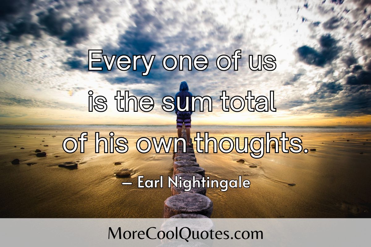 Every one of us is the sum total of his own thoughts - earl nightingale quotes