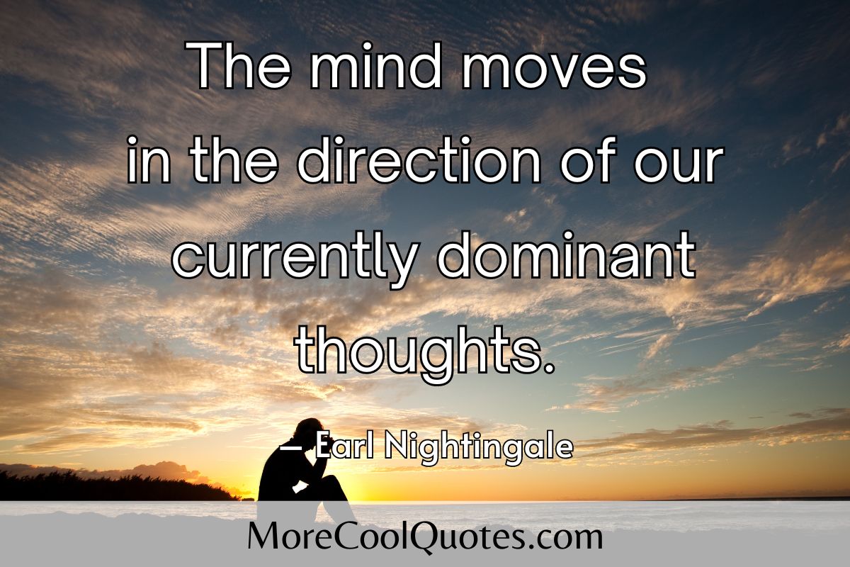 The mind moves in the direction of our currently dominant thoughts - Earl Nightingale quotes