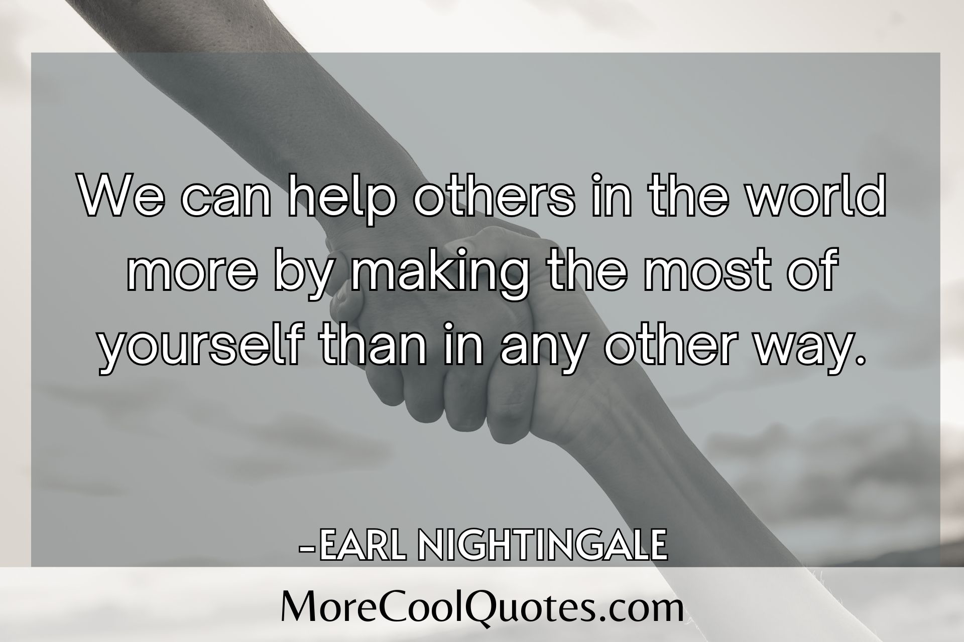 We can help others in the world more by making the most of yourself than in any other way. Earl Nightingale