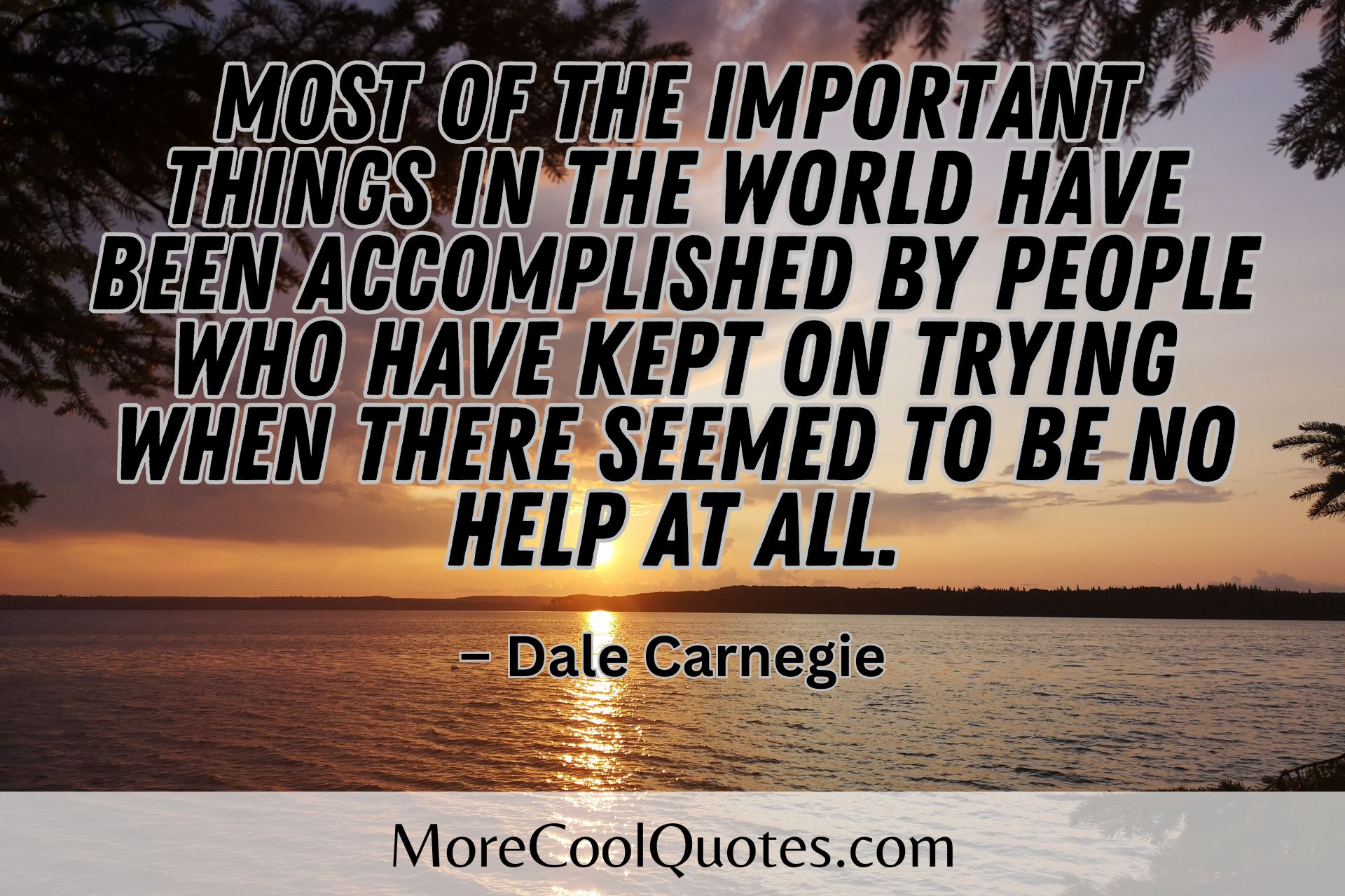 Most of the important things in the world have been accomplished by people who have kept on trying when there seemed to be no help at all. – Dale Carnegie
