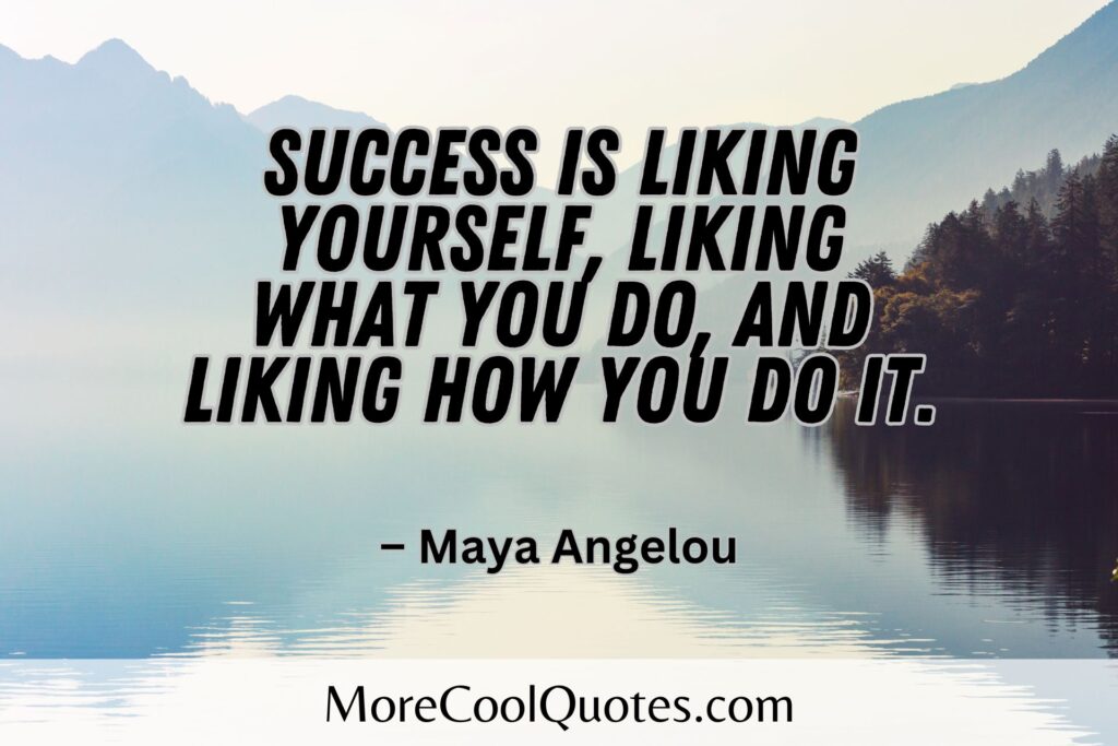 Success is liking yourself, liking what you do, and liking how you do it. – Maya Angelou