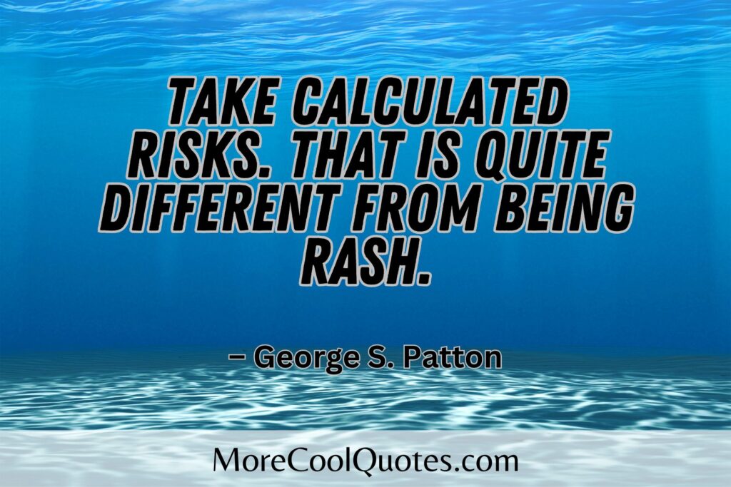 Take calculated risks. That is quite different from being rash. – George S. Patton