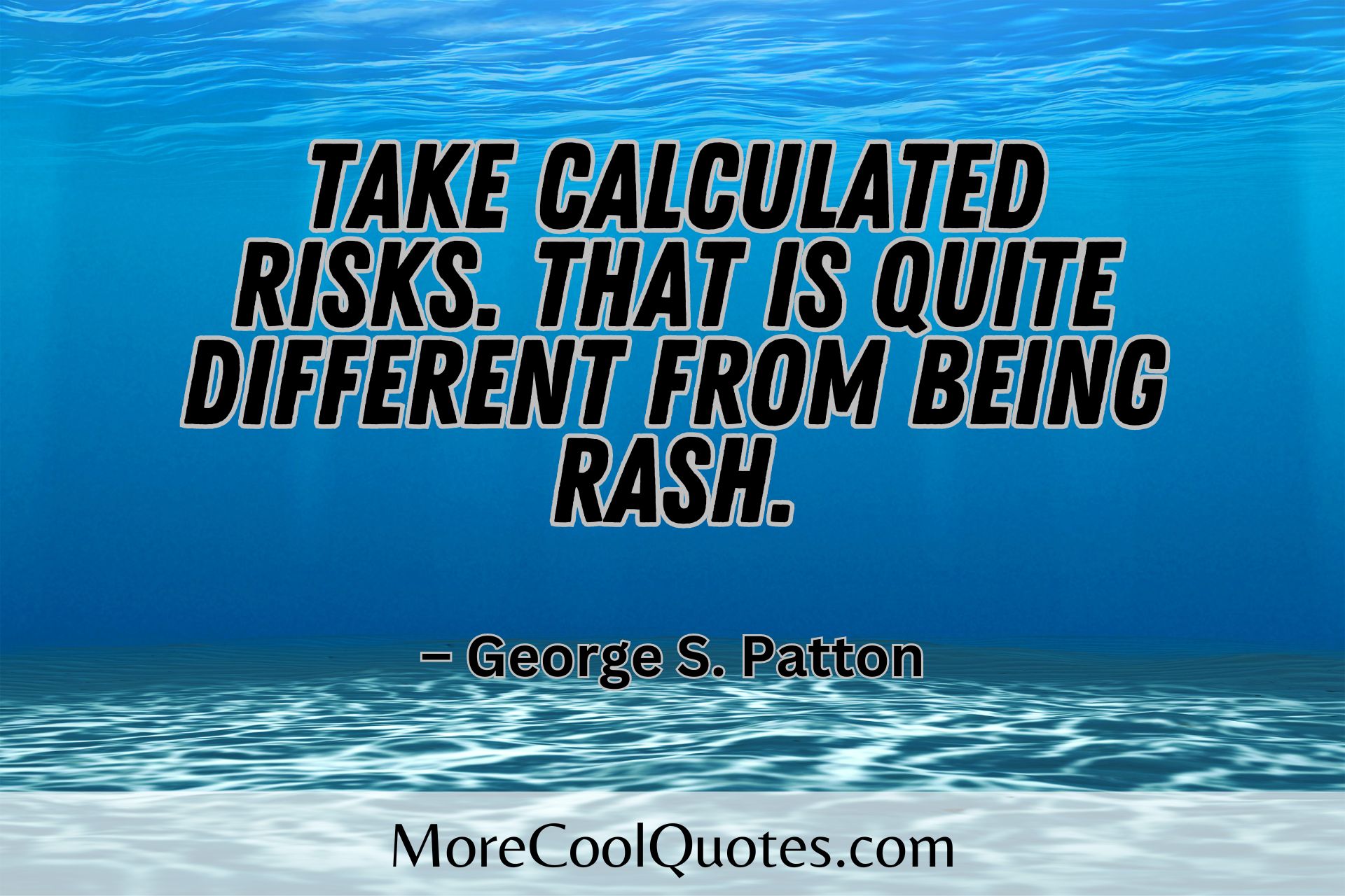 Take calculated risks. That is quite different from being rash. – George S. Patton