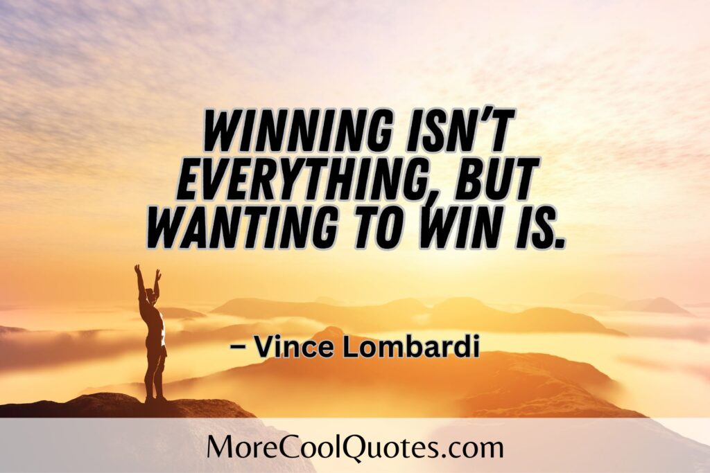 Winning isn’t everything, but wanting to win is. – Vince Lombardi