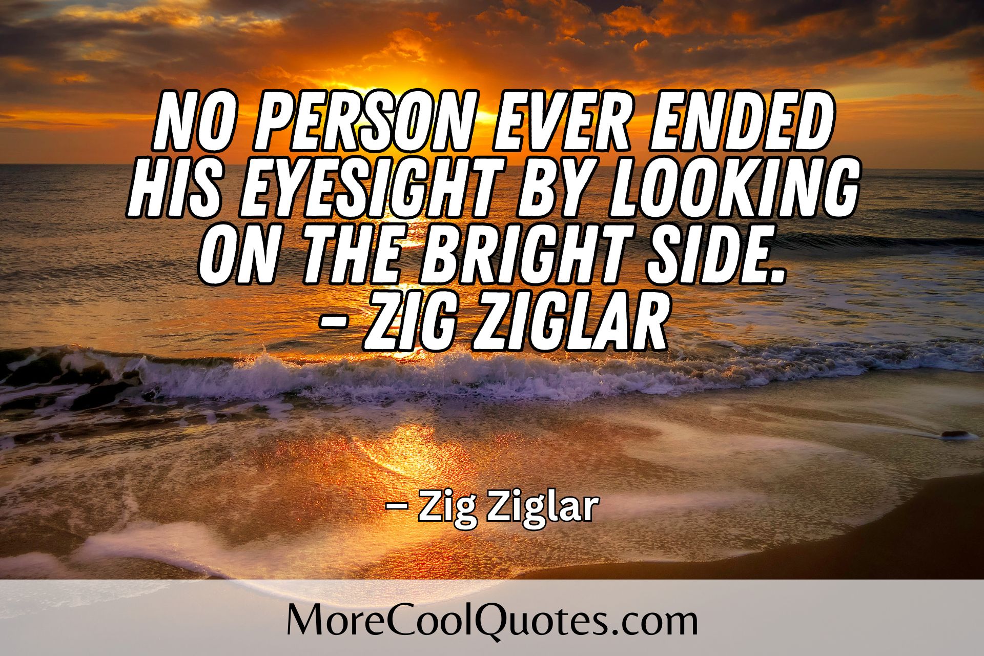 No person ever ended his eyesight by looking on the bright side. - Zig Ziglar